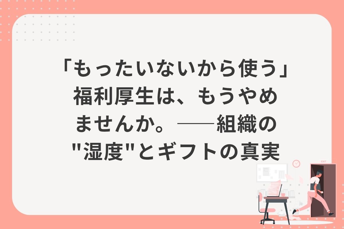 「もったいないから使う」福利厚生は、もうやめませんか。——組織の"湿度"とギフトの真実