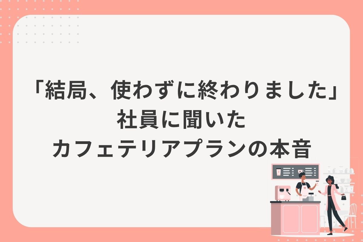 「結局、使わずに終わりました」社員に聞いたカフェテリアプランの本音
